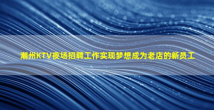 潮州KTV夜场招聘工作实现梦想成为老店的新员工